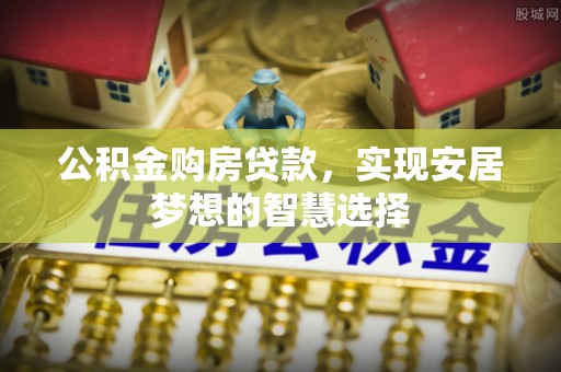 新房公积金购房贷款，实现安居梦想的智慧选择