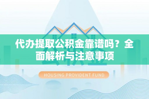 新房代办提取公积金靠谱吗？全面解析与注意事项