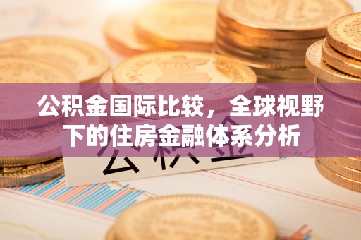 新房公积金国际比较，全球视野下的住房金融体系分析
