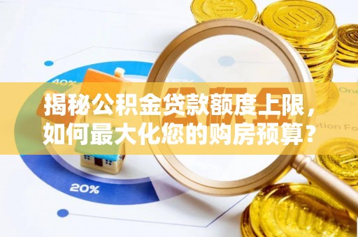 新房揭秘公积金贷款额度上限，如何最大化您的购房预算？