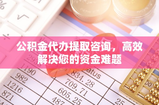 新房公积金代办提取咨询，高效解决您的资金难题