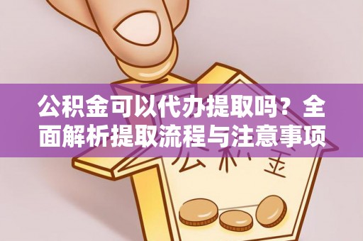 新房公积金可以代办提取吗？全面解析提取流程与注意事项