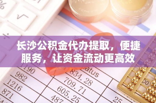 新房长沙公积金代办提取，便捷服务，让资金流动更高效