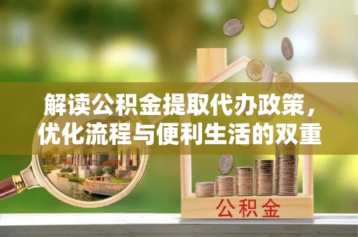 新房解读公积金提取代办政策，优化流程与便利生活的双重保障