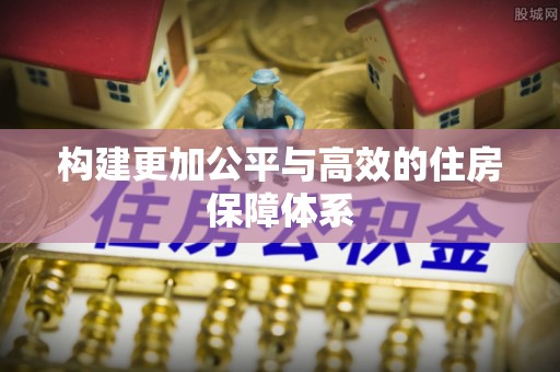 新房构建更加公平与高效的住房保障体系