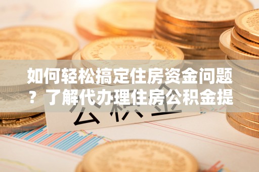新房如何轻松搞定住房资金问题？了解代办理住房公积金提取的全流程