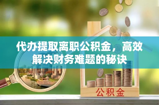 新房代办提取离职公积金，高效解决财务难题的秘诀